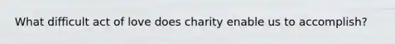 What difficult act of love does charity enable us to accomplish?