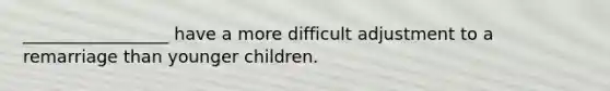 _________________ have a more difficult adjustment to a remarriage than younger children.