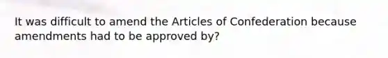 It was difficult to amend the Articles of Confederation because amendments had to be approved by?