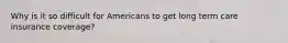 Why is it so difficult for Americans to get long term care insurance coverage?