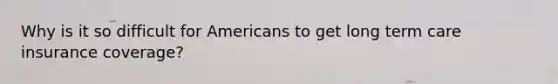 Why is it so difficult for Americans to get long term care insurance coverage?
