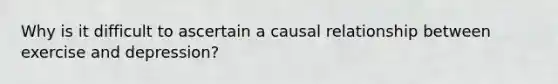 Why is it difficult to ascertain a causal relationship between exercise and depression?