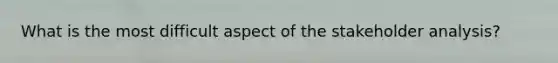 What is the most difficult aspect of the stakeholder analysis?