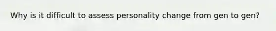 Why is it difficult to assess personality change from gen to gen?