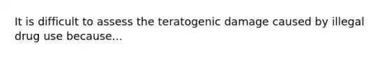 It is difficult to assess the teratogenic damage caused by illegal drug use because...