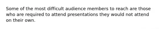 Some of the most difficult audience members to reach are those who are required to attend presentations they would not attend on their own.