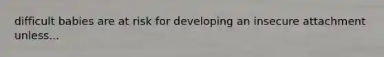 difficult babies are at risk for developing an insecure attachment unless...