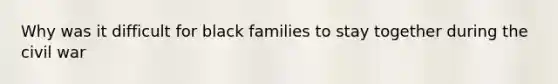 Why was it difficult for black families to stay together during the civil war