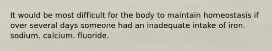 It would be most difficult for the body to maintain homeostasis if over several days someone had an inadequate intake of iron. sodium. calcium. fluoride.