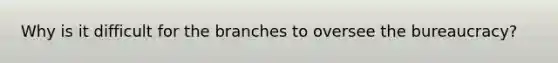 Why is it difficult for the branches to oversee the bureaucracy?