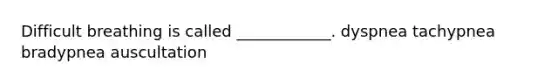 Difficult breathing is called ____________. dyspnea tachypnea bradypnea auscultation