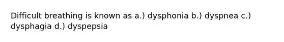 Difficult breathing is known as a.) dysphonia b.) dyspnea c.) dysphagia d.) dyspepsia