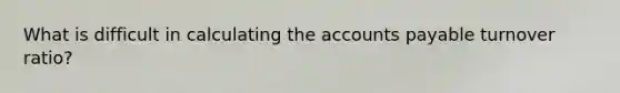 What is difficult in calculating the <a href='https://www.questionai.com/knowledge/kWc3IVgYEK-accounts-payable' class='anchor-knowledge'>accounts payable</a> turnover ratio?