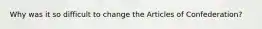 Why was it so difficult to change the Articles of Confederation?