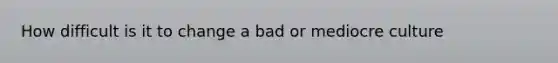 How difficult is it to change a bad or mediocre culture