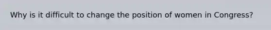 Why is it difficult to change the position of women in Congress?