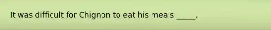 It was difficult for Chignon to eat his meals _____.