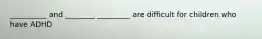 __________ and ________ _________ are difficult for children who have ADHD