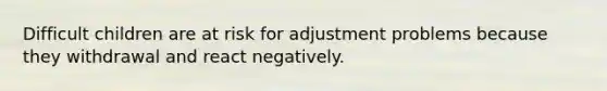 Difficult children are at risk for adjustment problems because they withdrawal and react negatively.