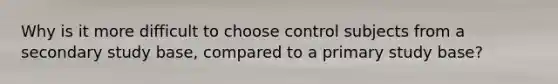 Why is it more difficult to choose control subjects from a secondary study base, compared to a primary study base?