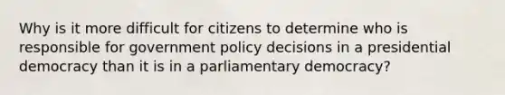 Why is it more difficult for citizens to determine who is responsible for government policy decisions in a presidential democracy than it is in a parliamentary democracy?