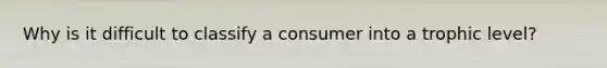 Why is it difficult to classify a consumer into a trophic level?