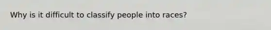 Why is it difficult to classify people into races?