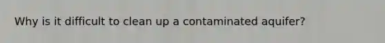 Why is it difficult to clean up a contaminated aquifer?