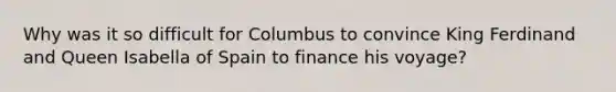 Why was it so difficult for Columbus to convince King Ferdinand and Queen Isabella of Spain to finance his voyage?