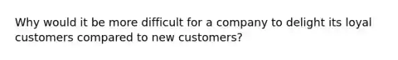 Why would it be more difficult for a company to delight its loyal customers compared to new customers?