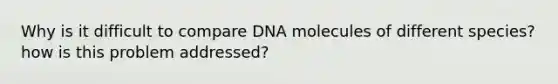 Why is it difficult to compare DNA molecules of different species? how is this problem addressed?