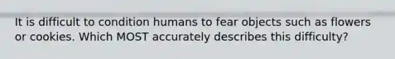 It is difficult to condition humans to fear objects such as flowers or cookies. Which MOST accurately describes this difficulty?