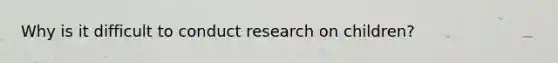 Why is it difficult to conduct research on children?