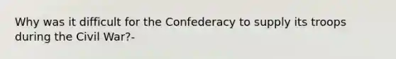 Why was it difficult for the Confederacy to supply its troops during the Civil War?-