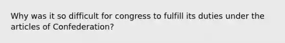 Why was it so difficult for congress to fulfill its duties under the articles of Confederation?