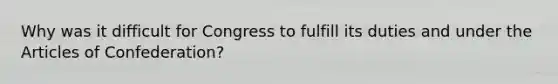 Why was it difficult for Congress to fulfill its duties and under the Articles of Confederation?