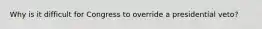 Why is it difficult for Congress to override a presidential veto?