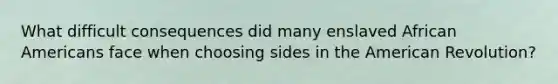 What difficult consequences did many enslaved <a href='https://www.questionai.com/knowledge/kktT1tbvGH-african-americans' class='anchor-knowledge'>african americans</a> face when choosing sides in the American Revolution?