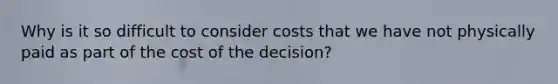 Why is it so difficult to consider costs that we have not physically paid as part of the cost of the decision?