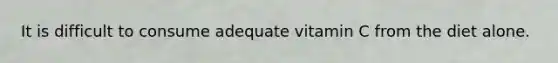 It is difficult to consume adequate vitamin C from the diet alone.