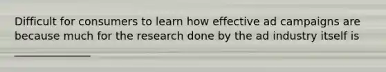 Difficult for consumers to learn how effective ad campaigns are because much for the research done by the ad industry itself is ______________