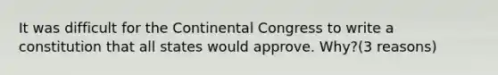 It was difficult for the Continental Congress to write a constitution that all states would approve. Why?(3 reasons)