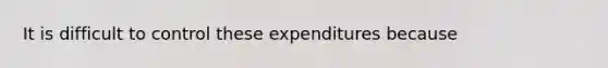 It is difficult to control these expenditures because