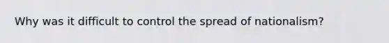 Why was it difficult to control the spread of nationalism?