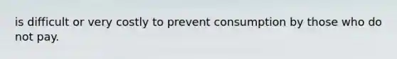 is difficult or very costly to prevent consumption by those who do not pay.