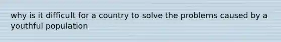 why is it difficult for a country to solve the problems caused by a youthful population