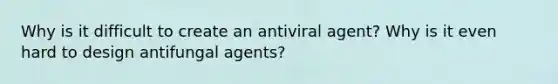 Why is it difficult to create an antiviral agent? Why is it even hard to design antifungal agents?