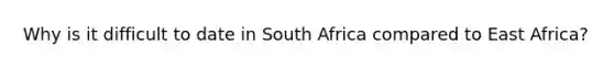 Why is it difficult to date in South Africa compared to East Africa?