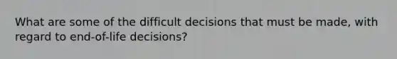 What are some of the difficult decisions that must be made, with regard to end-of-life decisions?