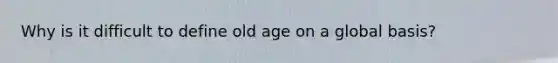 Why is it difficult to define old age on a global basis?